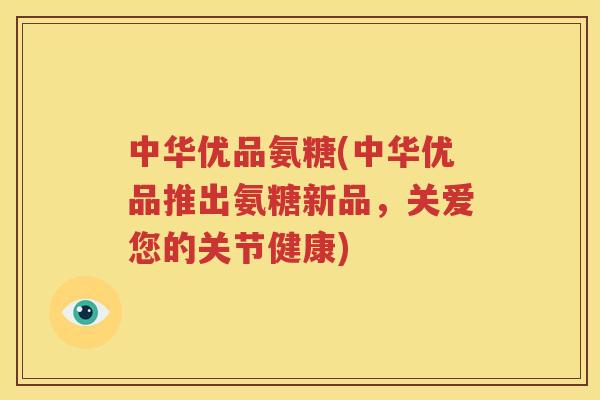 中华优品氨糖(中华优品推出氨糖新品，关爱您的关节健康)