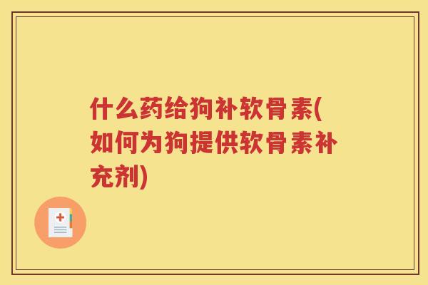 什么药给狗补软骨素(如何为狗提供软骨素补充剂)