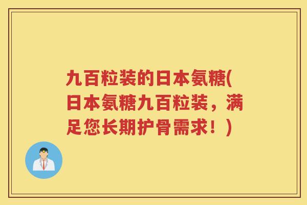 九百粒装的日本氨糖(日本氨糖九百粒装,满足您长期护骨需求!) 九百粒装的日本氨糖(日本氨糖九百粒装,满足您长期护骨需求!)