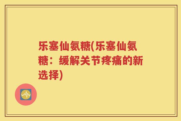 乐塞仙氨糖(乐塞仙氨糖：缓解关节的新选择)