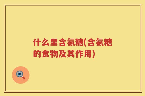 什么里含氨糖(含氨糖的食物及其作用) 什么里含氨糖(含氨糖的食物及其作用)