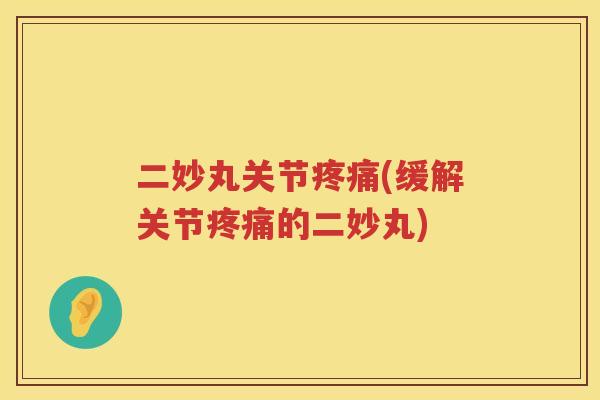 二妙丸关节(缓解关节的二妙丸) 二妙丸关节(缓解关节的二妙丸)