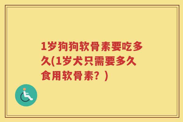 1岁狗狗软骨素要吃多久(1岁犬只需要多久食用软骨素?) 1岁狗狗软骨素要吃多久(1岁犬只需要多久食用软骨素?)