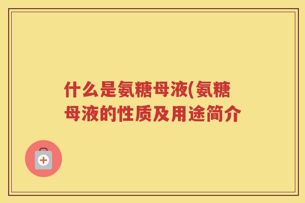 什么是氨糖母液(氨糖母液的性质及用途简介 什么是氨糖母液(氨糖母液的性质及用途简介
