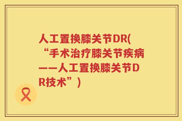 人工置换膝关节DR(“手术膝关节——人工置换膝关节DR技术”) 人工置换膝关节DR(“手术膝关节——人工置换膝关节DR技术”)