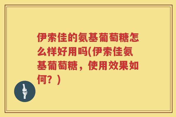 伊索佳的氨基葡萄糖怎么样好用吗(伊索佳氨基葡萄糖，使用效果如何？)
