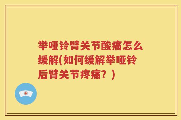 举哑铃臂关节酸痛怎么缓解(如何缓解举哑铃后臂关节?) 举哑铃臂关节酸痛怎么缓解(如何缓解举哑铃后臂关节?)