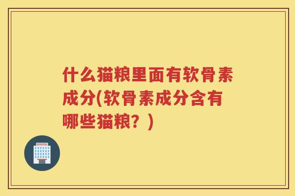 什么猫粮里面有软骨素成分(软骨素成分含有哪些猫粮?) 什么猫粮里面有软骨素成分(软骨素成分含有哪些猫粮?)