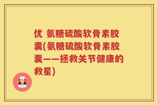 优 氨糖硫酸软骨素胶囊(氨糖硫酸软骨素胶囊——拯救关节健康的救星) 优 氨糖硫酸软骨素胶囊(氨糖硫酸软骨素胶囊——拯救关节健康的救星)
