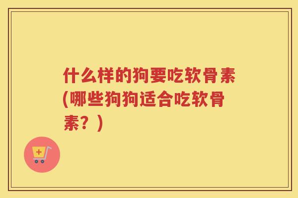 什么样的狗要吃软骨素(哪些狗狗适合吃软骨素?) 什么样的狗要吃软骨素(哪些狗狗适合吃软骨素?)