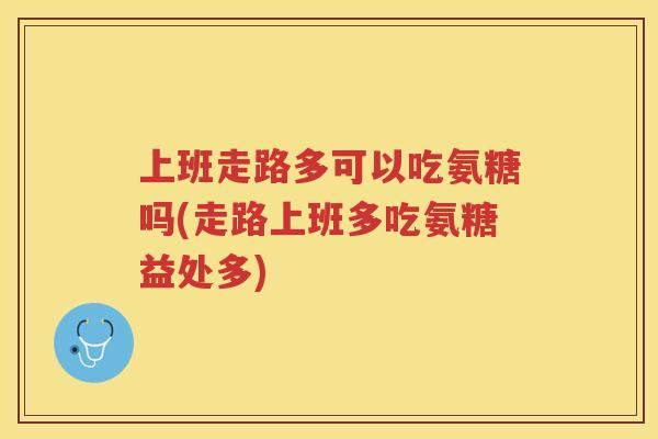 上班走路多可以吃氨糖吗(走路上班多吃氨糖益处多)
