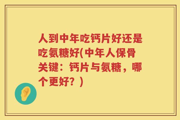 人到中年吃钙片好还是吃氨糖好(中年人保骨关键：钙片与氨糖，哪个更好？)