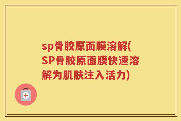 sp骨胶原面膜溶解(SP骨胶原面膜快速溶解为注入活力) sp骨胶原面膜溶解(SP骨胶原面膜快速溶解为注入活力)