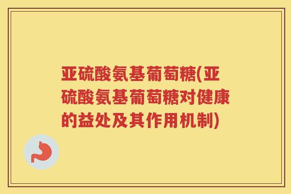 亚硫酸氨基葡萄糖(亚硫酸氨基葡萄糖对健康的益处及其作用机制) 亚硫酸氨基葡萄糖(亚硫酸氨基葡萄糖对健康的益处及其作用机制)