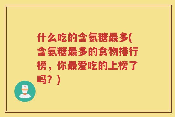 什么吃的含氨糖多(含氨糖多的食物排行榜,你爱吃的上榜了吗?) 什么吃的含氨糖多(含氨糖多的食物排行榜,你爱吃的上榜了吗?)