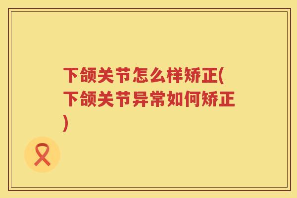下颌关节怎么样矫正(下颌关节异常如何矫正) 下颌关节怎么样矫正(下颌关节异常如何矫正)