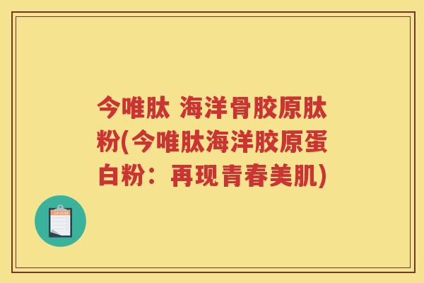 今唯肽 海洋骨胶原肽粉(今唯肽海洋胶原蛋白粉：再现青春美肌)