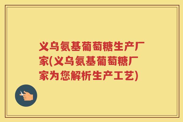 义乌氨基葡萄糖生产厂家(义乌氨基葡萄糖厂家为您解析生产工艺) 义乌氨基葡萄糖生产厂家(义乌氨基葡萄糖厂家为您解析生产工艺)