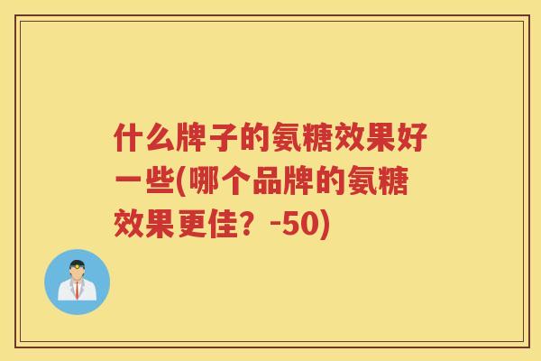 什么牌子的氨糖效果好一些(哪个品牌的氨糖效果更佳?-50) 什么牌子的氨糖效果好一些(哪个品牌的氨糖效果更佳?-50)