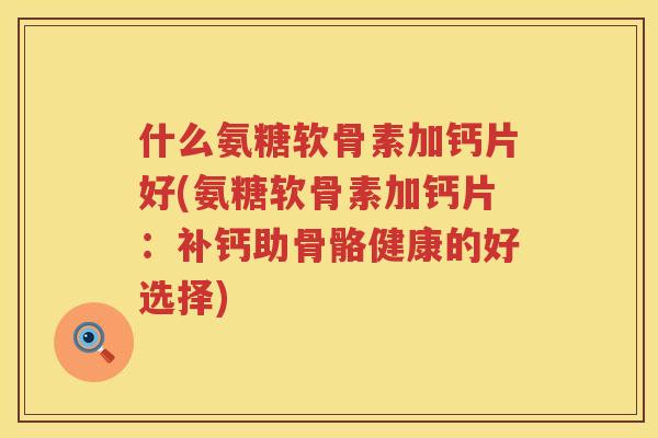 什么氨糖软骨素加钙片好(氨糖软骨素加钙片:补钙助骨骼健康的好选择) 什么氨糖软骨素加钙片好(氨糖软骨素加钙片:补钙助骨骼健康的好选择)