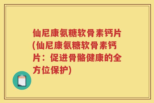仙尼康氨糖软骨素钙片(仙尼康氨糖软骨素钙片:促进骨骼健康的全方位保护) 仙尼康氨糖软骨素钙片(仙尼康氨糖软骨素钙片:促进骨骼健康的全方位保护)