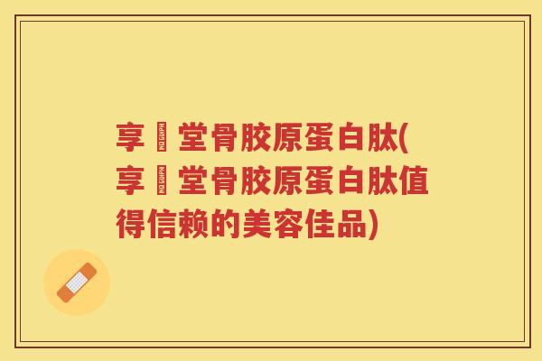 享醫堂骨胶原蛋白肽(享醫堂骨胶原蛋白肽值得信赖的美容佳品)