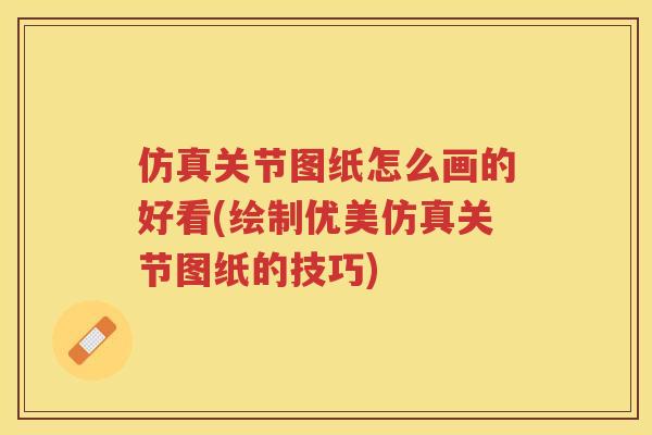 仿真关节图纸怎么画的好看(绘制优美仿真关节图纸的技巧)