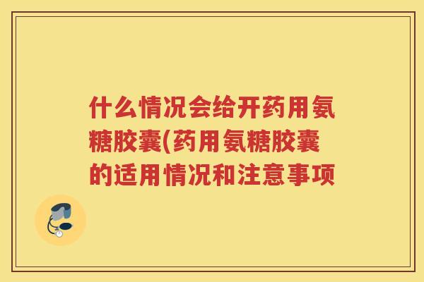 什么情况会给开药用氨糖胶囊(药用氨糖胶囊的适用情况和注意事项 什么情况会给开药用氨糖胶囊(药用氨糖胶囊的适用情况和注意事项
