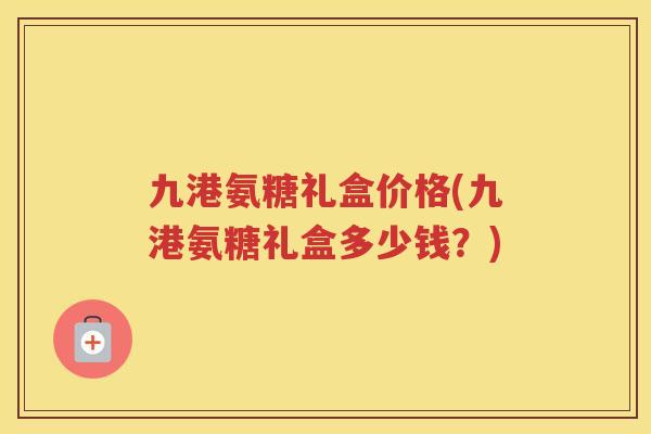 九港氨糖礼盒价格(九港氨糖礼盒多少钱?) 九港氨糖礼盒价格(九港氨糖礼盒多少钱?)