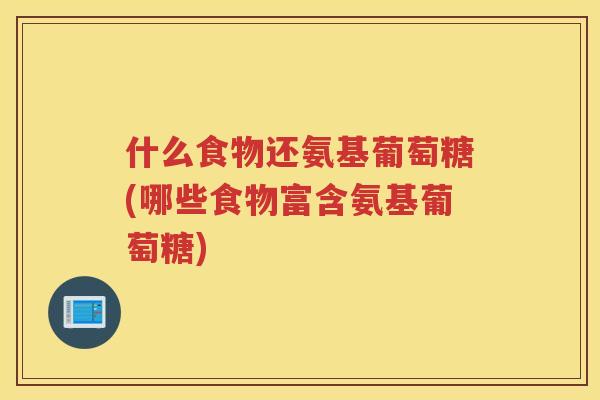 什么食物还氨基葡萄糖(哪些食物富含氨基葡萄糖) 什么食物还氨基葡萄糖(哪些食物富含氨基葡萄糖)