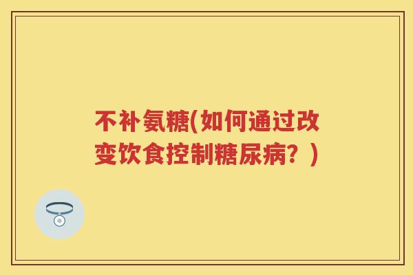 不补氨糖(如何通过改变饮食控制?) 不补氨糖(如何通过改变饮食控制?)