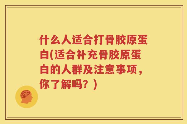 什么人适合打骨胶原蛋白(适合补充骨胶原蛋白的人群及注意事项,你了解吗?) 什么人适合打骨胶原蛋白(适合补充骨胶原蛋白的人群及注意事项,你了解吗?)