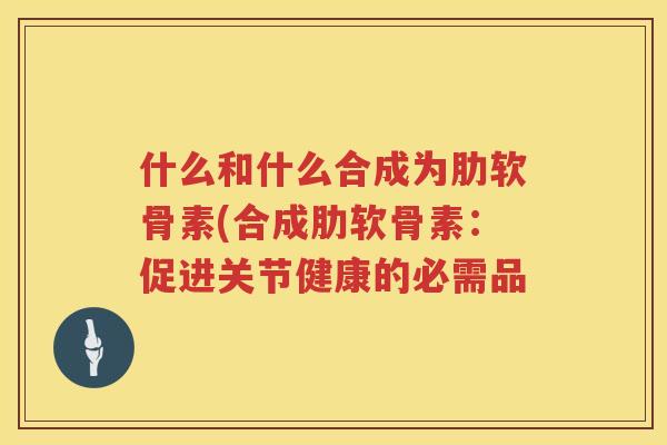 什么和什么合成为肋软骨素(合成肋软骨素：促进关节健康的必需品