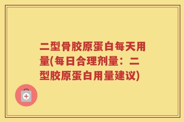 二型骨胶原蛋白每天用量(每日合理剂量:二型胶原蛋白用量建议) 二型骨胶原蛋白每天用量(每日合理剂量:二型胶原蛋白用量建议)
