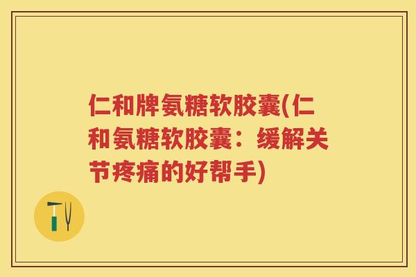 仁和牌氨糖软胶囊(仁和氨糖软胶囊:缓解关节的好帮手) 仁和牌氨糖软胶囊(仁和氨糖软胶囊:缓解关节的好帮手)