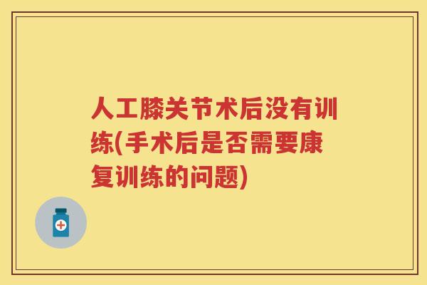人工膝关节术后没有训练(手术后是否需要康复训练的问题) 人工膝关节术后没有训练(手术后是否需要康复训练的问题)