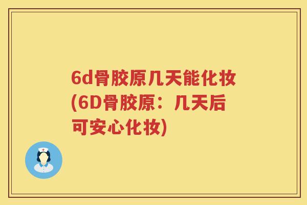 6d骨胶原几天能化妆(6D骨胶原:几天后可安心化妆) 6d骨胶原几天能化妆(6D骨胶原:几天后可安心化妆)