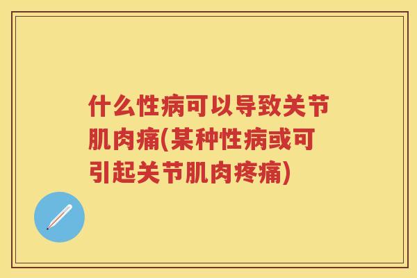 什么性可以导致关节肌肉痛(某种性或可引起关节肌肉) 什么性可以导致关节肌肉痛(某种性或可引起关节肌肉)