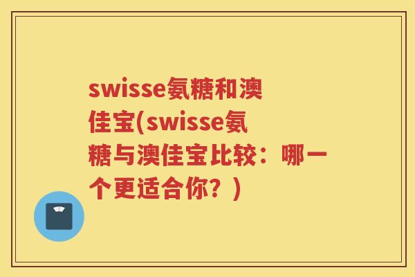 swisse氨糖和澳佳宝(swisse氨糖与澳佳宝比较：哪一个更适合你？)