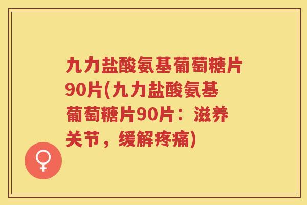 九力盐酸氨基葡萄糖片90片(九力盐酸氨基葡萄糖片90片:滋养关节,缓解) 九力盐酸氨基葡萄糖片90片(九力盐酸氨基葡萄糖片90片:滋养关节,缓解)