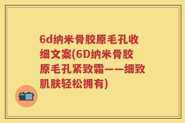 6d纳米骨胶原毛孔收细文案(6D纳米骨胶原毛孔紧致霜——细致轻松拥有) 6d纳米骨胶原毛孔收细文案(6D纳米骨胶原毛孔紧致霜——细致轻松拥有)