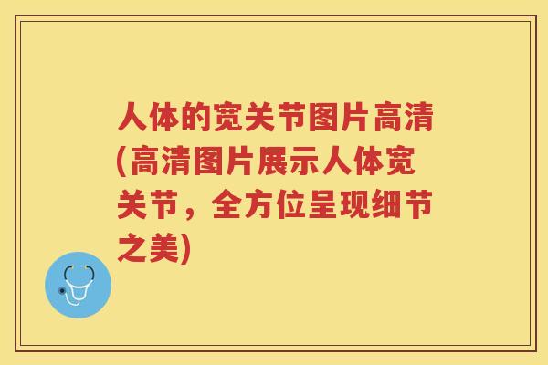人体的宽关节图片高清(高清图片展示人体宽关节，全方位呈现细节之美)