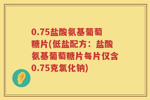 0.75盐酸氨基葡萄糖片(低盐配方:盐酸氨基葡萄糖片每片仅含0.75克氯化钠) 0.75盐酸氨基葡萄糖片(低盐配方:盐酸氨基葡萄糖片每片仅含0.75克氯化钠)