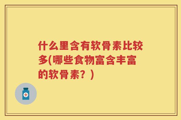 什么里含有软骨素比较多(哪些食物富含丰富的软骨素?) 什么里含有软骨素比较多(哪些食物富含丰富的软骨素?)