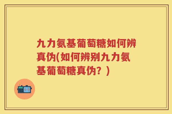 九力氨基葡萄糖如何辨真伪(如何辨别九力氨基葡萄糖真伪？)