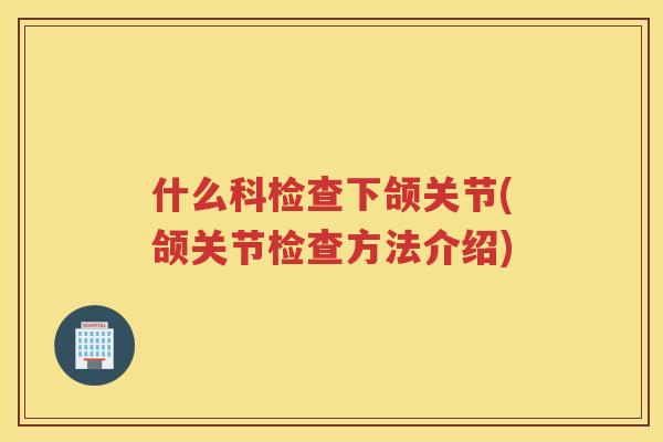 什么科检查下颌关节(颌关节检查方法介绍) 什么科检查下颌关节(颌关节检查方法介绍)