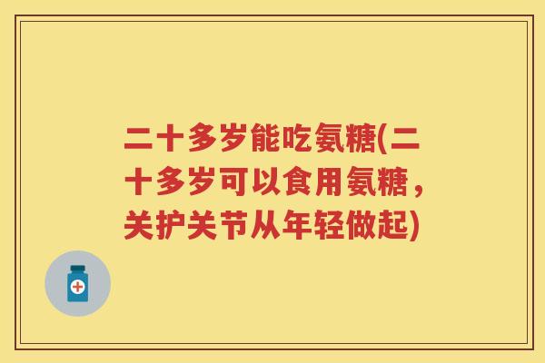 二十多岁能吃氨糖(二十多岁可以食用氨糖,关护关节从年轻做起) 二十多岁能吃氨糖(二十多岁可以食用氨糖,关护关节从年轻做起)