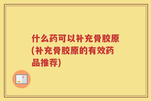 什么药可以补充骨胶原(补充骨胶原的有效药品推荐) 什么药可以补充骨胶原(补充骨胶原的有效药品推荐)