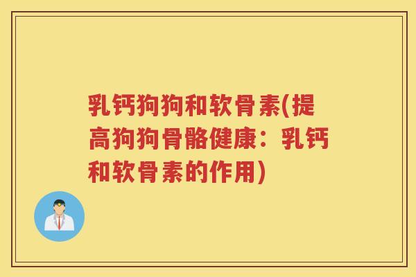 乳钙狗狗和软骨素(提高狗狗骨骼健康：乳钙和软骨素的作用)