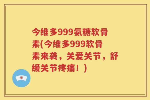 今维多999氨糖软骨素(今维多999软骨素来袭,关爱关节,舒缓关节!) 今维多999氨糖软骨素(今维多999软骨素来袭,关爱关节,舒缓关节!)